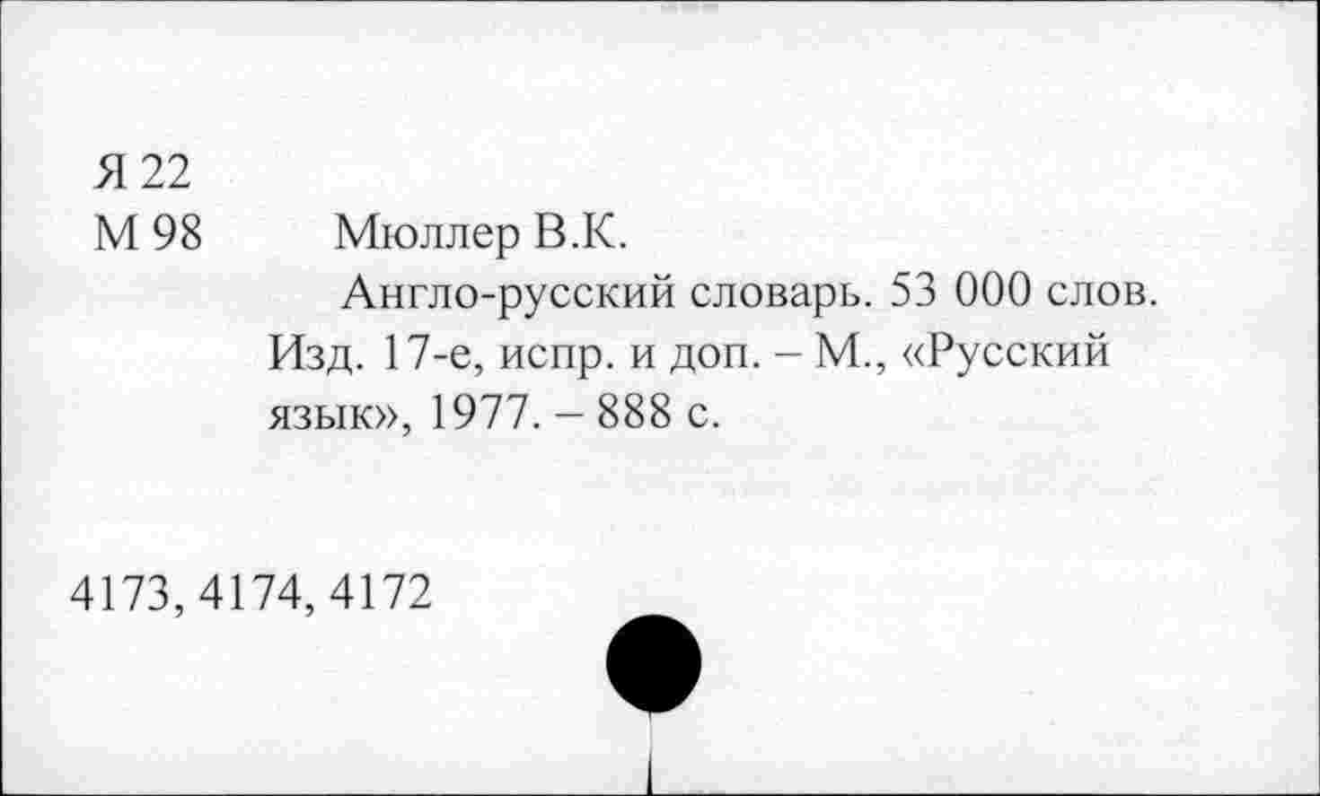 ﻿Я 22
М 98	Мюллер В.К.
Англо-русский словарь. 53 000 слов.
Изд. 17-е, испр. и доп. - М., «Русский язык», 1977. - 888 с.
4173,4174,4172